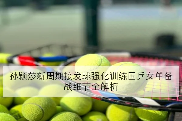 孙颖莎新周期接发球强化训练国乒女单备战细节全解析