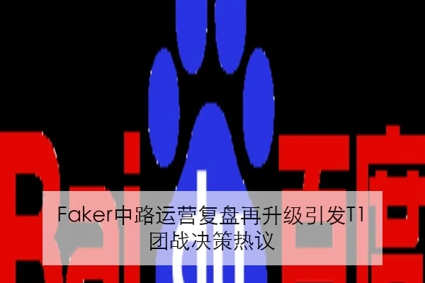 Faker中路运营复盘再升级引发T1团战决策热议