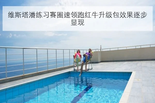 维斯塔潘练习赛圈速领跑红牛升级包效果逐步显现